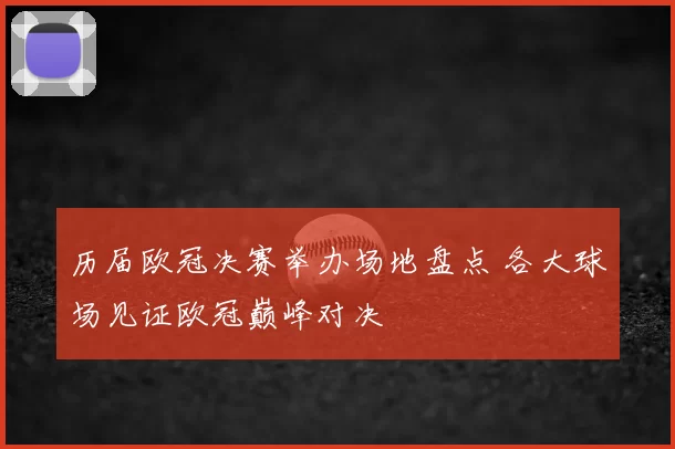 历届欧冠决赛举办场地盘点 各大球场见证欧冠巅峰对决