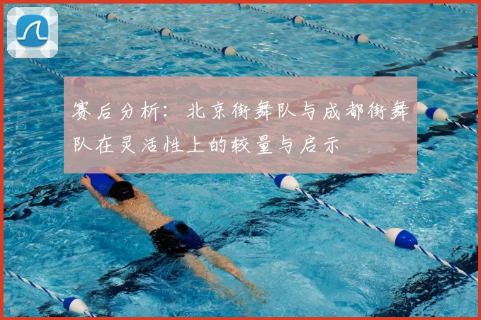 赛后分析:北京街舞队与成都街舞队在灵活性上的较量与启示