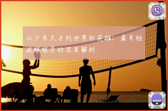 从少年天才到世界杯英雄:最年轻进球球员的深度解析