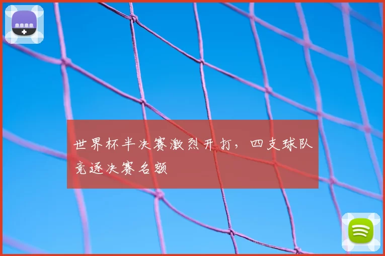 世界杯半决赛激烈开打,四支球队竞逐决赛名额
