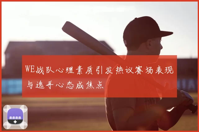 WE战队心理素质引发热议赛场表现与选手心态成焦点