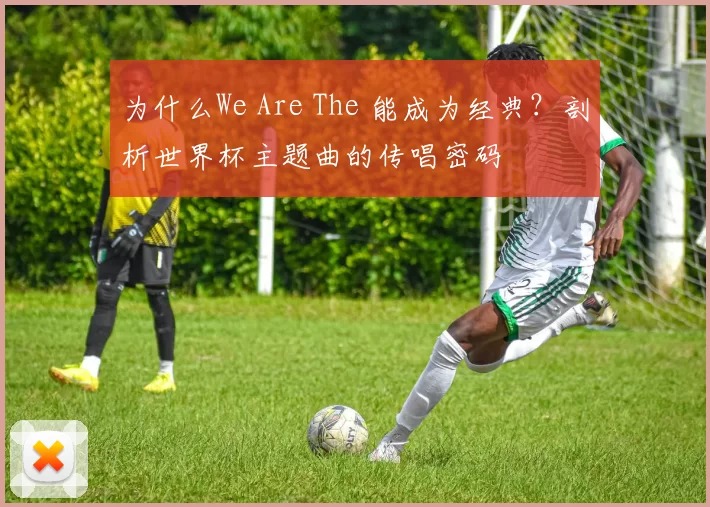 为什么We Are The 能成为经典?剖析世界杯主题曲的传唱密码