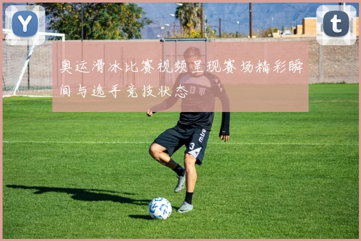 奥运滑冰比赛视频呈现赛场精彩瞬间与选手竞技状态