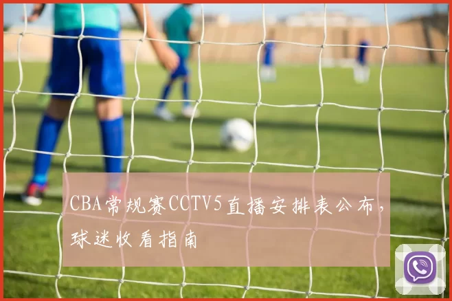 CBA常规赛CCTV5直播安排表公布，球迷收看指南