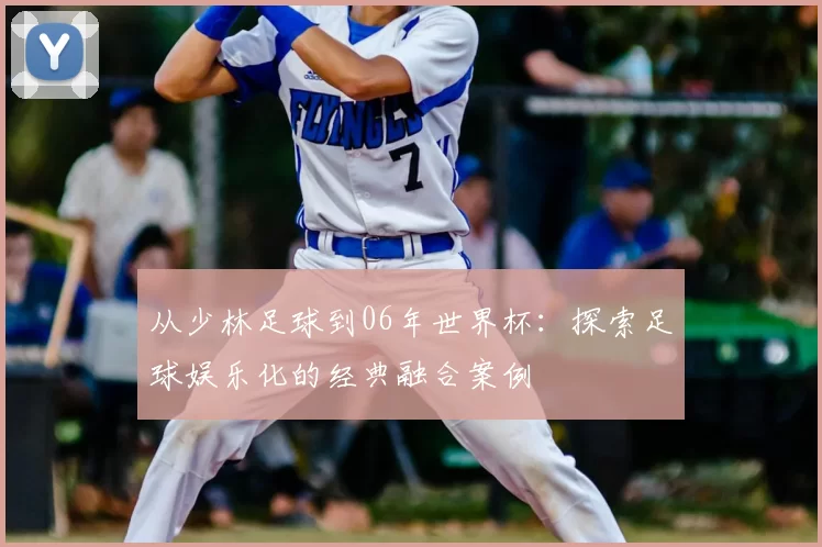 从少林足球到06年世界杯：探索足球娱乐化的经典融合案例