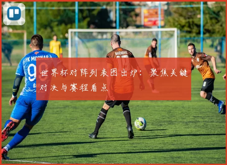 世界杯对阵列表图出炉：聚焦关键对决与赛程看点