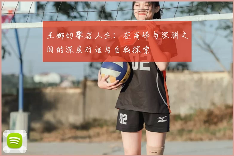 王娜的攀岩人生:在高峰与深渊之间的深度对话与自我探索