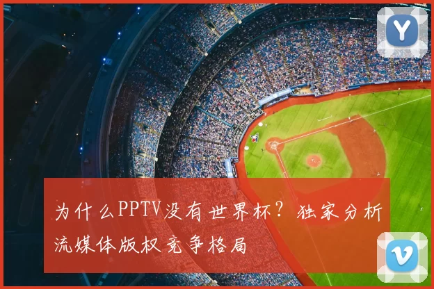 为什么PPTV没有世界杯?独家分析流媒体版权竞争格局