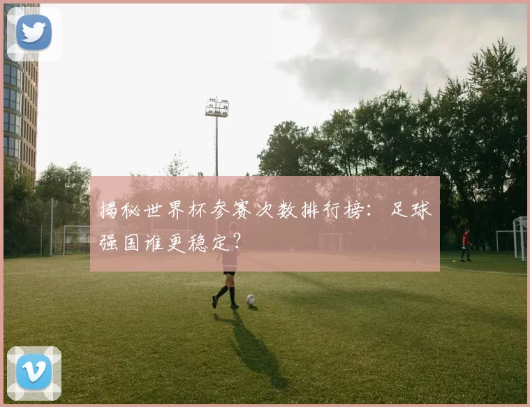 揭秘世界杯参赛次数排行榜:足球强国谁更稳定?