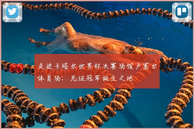 走进卡塔尔世界杯决赛场馆卢塞尔体育场:见证冠军诞生之地