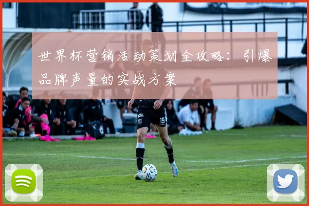 世界杯营销活动策划全攻略:引爆品牌声量的实战方案