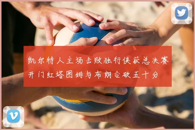 凯尔特人主场击败独行侠获总决赛开门红塔图姆与布朗合砍五十分