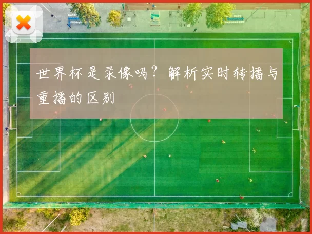 世界杯是录像吗?解析实时转播与重播的区别