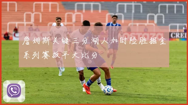 詹姆斯关键三分湖人加时险胜掘金系列赛扳平大比分