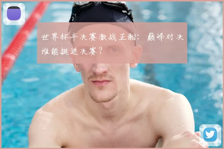 世界杯半决赛激战正酣:巅峰对决谁能挺进决赛?