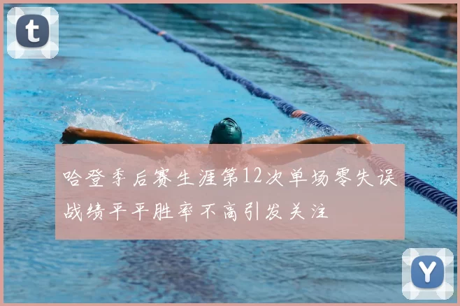 哈登季后赛生涯第12次单场零失误战绩平平胜率不高引发关注
