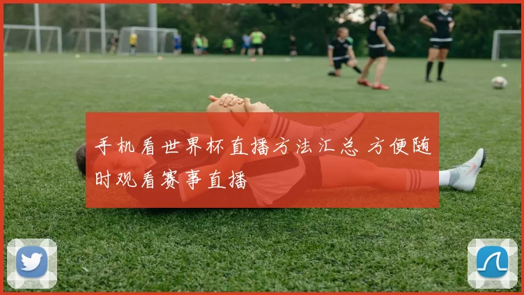 手机看世界杯直播方法汇总 方便随时观看赛事直播