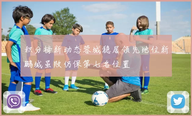积分榜新动态蓉城稳居领先地位新鹏城虽败仍保第七名位置