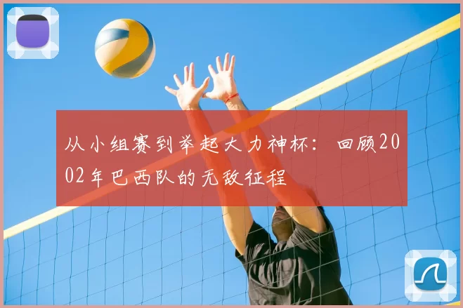 从小组赛到举起大力神杯：回顾2002年巴西队的无敌征程